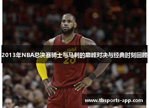 2013年NBA总决赛骑士与马刺的巅峰对决与经典时刻回顾