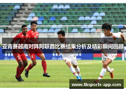 亚青赛越南对阵阿联酋比赛结果分析及精彩瞬间回顾